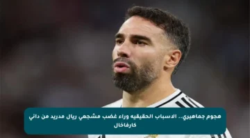هجوم جماهيري.. الأسباب الحقيقية وراء غضب مشجعي ريال مدريد من داني كارفاخال